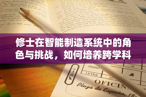 修士在智能制造系统中的角色与挑战，如何培养跨学科人才以应对未来挑战？