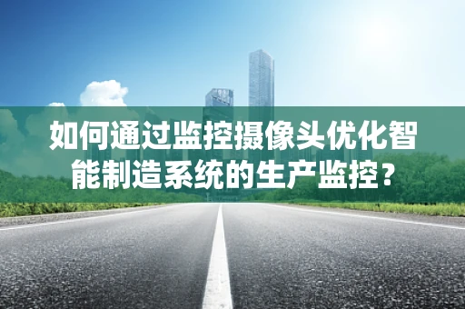 如何通过监控摄像头优化智能制造系统的生产监控？
