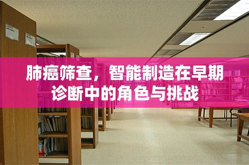肺癌筛查，智能制造在早期诊断中的角色与挑战