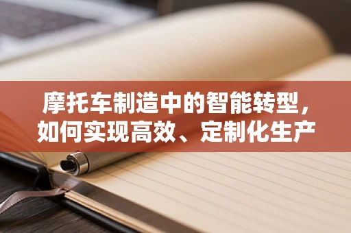 摩托车制造中的智能转型，如何实现高效、定制化生产？