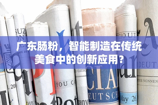 广东肠粉，智能制造在传统美食中的创新应用？