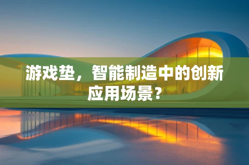 游戏垫，智能制造中的创新应用场景？
