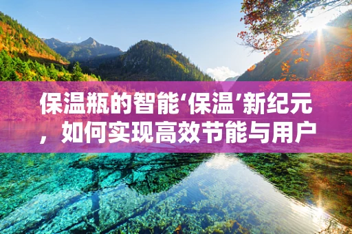 保温瓶的智能‘保温’新纪元，如何实现高效节能与用户体验的双重飞跃？