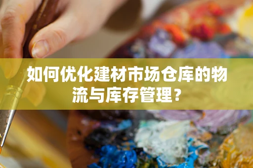 如何优化建材市场仓库的物流与库存管理？