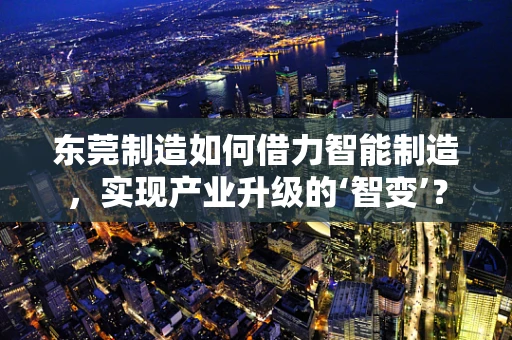 东莞制造如何借力智能制造，实现产业升级的‘智变’？