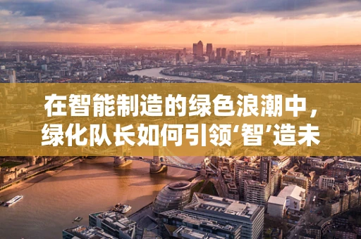 在智能制造的绿色浪潮中，绿化队长如何引领‘智’造未来？