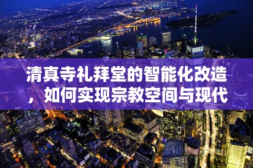 清真寺礼拜堂的智能化改造，如何实现宗教空间与现代科技的和谐共融？