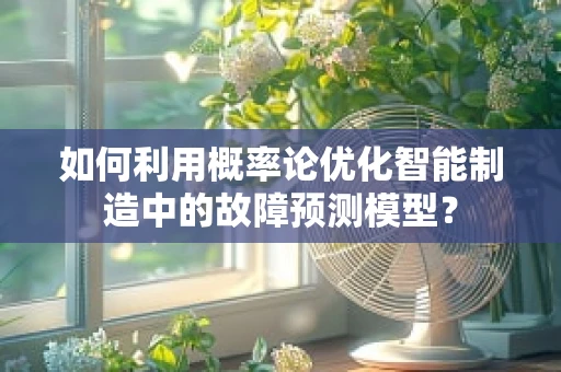 如何利用概率论优化智能制造中的故障预测模型？