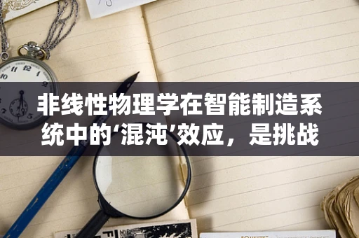 非线性物理学在智能制造系统中的‘混沌’效应，是挑战还是机遇？