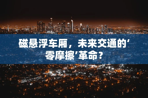 磁悬浮车厢，未来交通的‘零摩擦’革命？