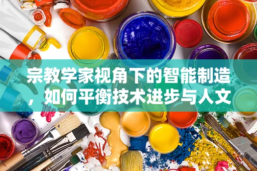 宗教学家视角下的智能制造，如何平衡技术进步与人文精神？