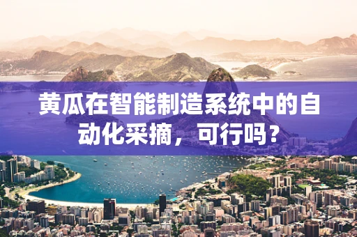 黄瓜在智能制造系统中的自动化采摘，可行吗？