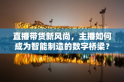 直播带货新风尚，主播如何成为智能制造的数字桥梁？