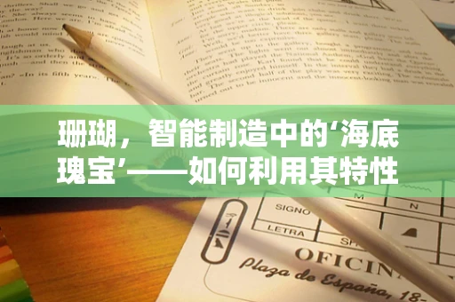 珊瑚，智能制造中的‘海底瑰宝’——如何利用其特性优化生产流程？