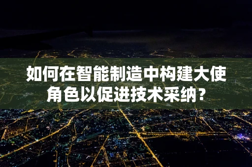 如何在智能制造中构建大使角色以促进技术采纳？