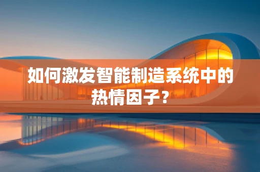 如何激发智能制造系统中的热情因子？