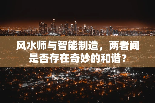 风水师与智能制造，两者间是否存在奇妙的和谐？