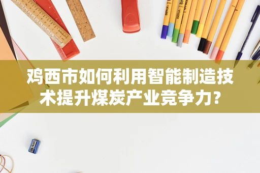 鸡西市如何利用智能制造技术提升煤炭产业竞争力？