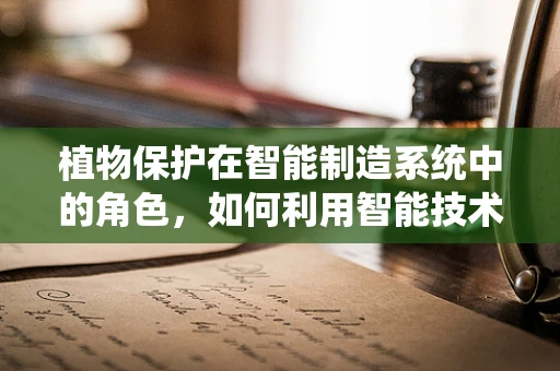 植物保护在智能制造系统中的角色，如何利用智能技术守护绿色未来？