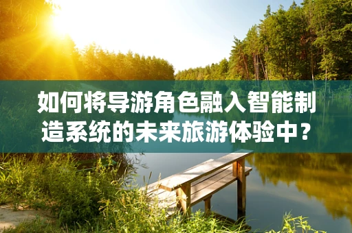 如何将导游角色融入智能制造系统的未来旅游体验中？