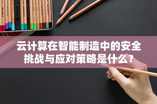 云计算在智能制造中的安全挑战与应对策略是什么？