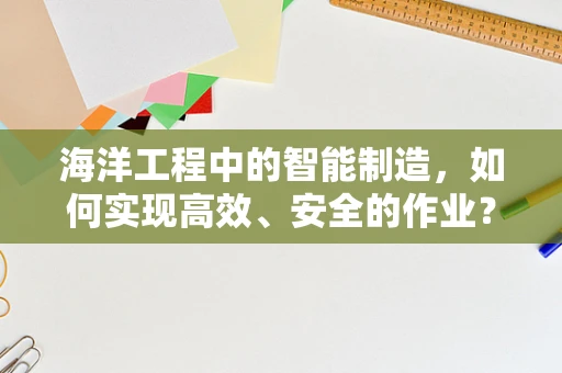海洋工程中的智能制造，如何实现高效、安全的作业？