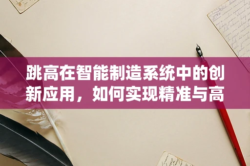 跳高在智能制造系统中的创新应用，如何实现精准与高效的飞跃？