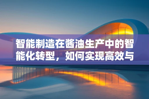 智能制造在酱油生产中的智能化转型，如何实现高效与品质的双重提升？