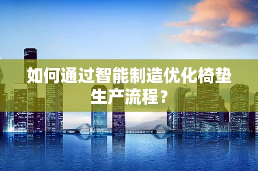 如何通过智能制造优化椅垫生产流程？