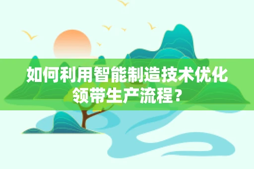 如何利用智能制造技术优化领带生产流程？
