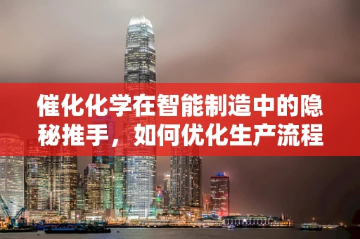 催化化学在智能制造中的隐秘推手，如何优化生产流程的化学反应？