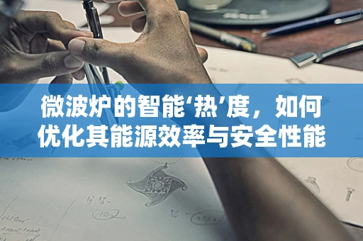 微波炉的智能‘热’度，如何优化其能源效率与安全性能？