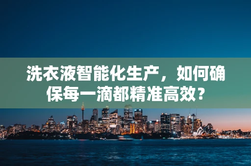 洗衣液智能化生产，如何确保每一滴都精准高效？