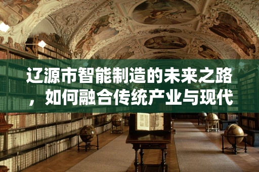 辽源市智能制造的未来之路，如何融合传统产业与现代技术？