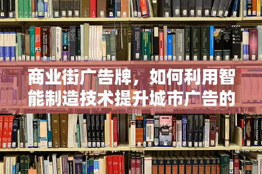 商业街广告牌，如何利用智能制造技术提升城市广告的互动与效率？