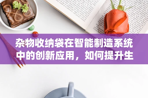 杂物收纳袋在智能制造系统中的创新应用，如何提升生产线的组织效率？
