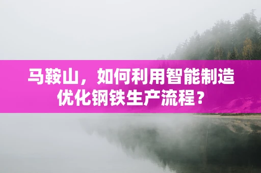 马鞍山，如何利用智能制造优化钢铁生产流程？