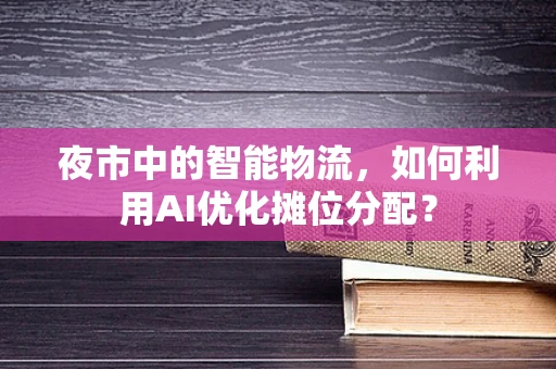 夜市中的智能物流，如何利用AI优化摊位分配？