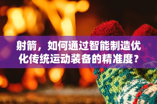 射箭，如何通过智能制造优化传统运动装备的精准度？
