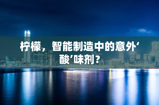 柠檬，智能制造中的意外‘酸’味剂？