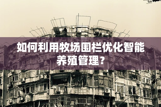 如何利用牧场围栏优化智能养殖管理？
