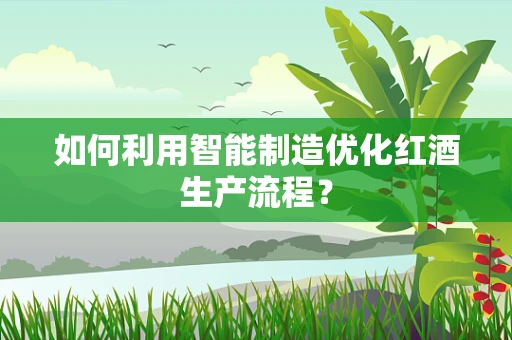 如何利用智能制造优化红酒生产流程？