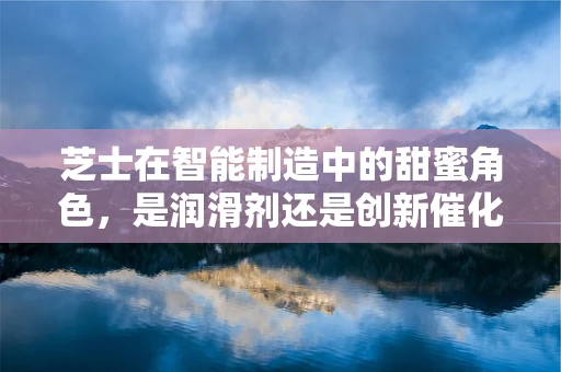 芝士在智能制造中的甜蜜角色，是润滑剂还是创新催化剂？