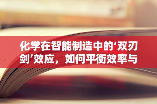 化学在智能制造中的‘双刃剑’效应，如何平衡效率与安全？