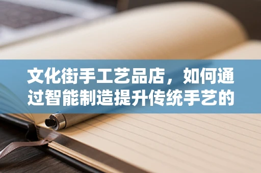 文化街手工艺品店，如何通过智能制造提升传统手艺的现代魅力？