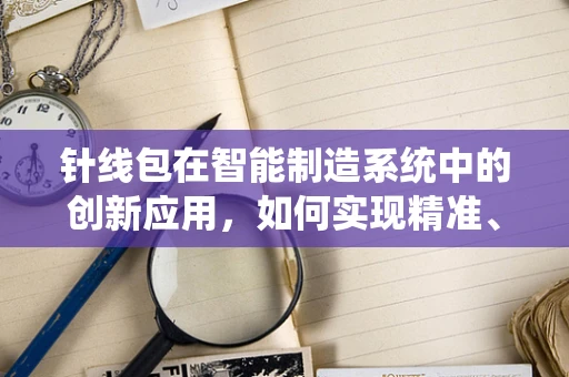 针线包在智能制造系统中的创新应用，如何实现精准、高效与灵活的维护？