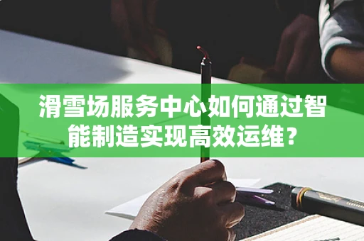 滑雪场服务中心如何通过智能制造实现高效运维？