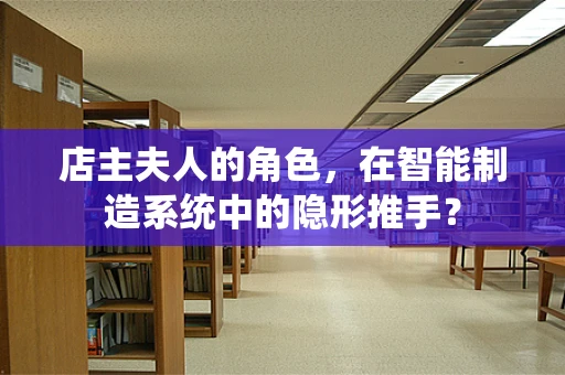店主夫人的角色，在智能制造系统中的隐形推手？