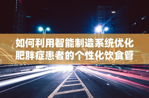 如何利用智能制造系统优化肥胖症患者的个性化饮食管理？