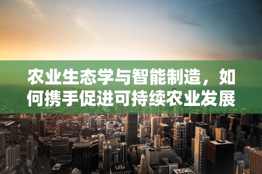 农业生态学与智能制造，如何携手促进可持续农业发展？